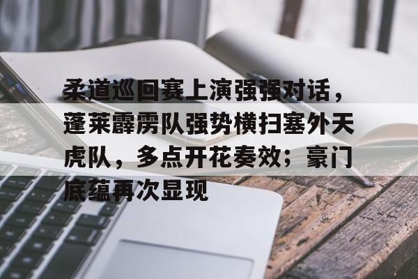 柔道巡回赛上演强强对话，蓬莱霹雳队强势横扫塞外天虎队，多点开花奏效；豪门底蕴再次显现的简单介绍