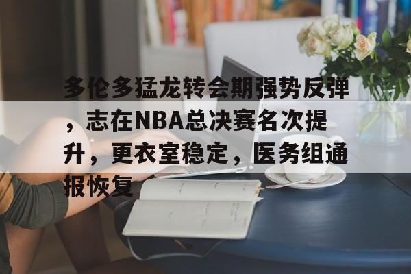 关于多伦多猛龙转会期强势反弹，志在NBA总决赛名次提升，更衣室稳定，医务组通报恢复的信息