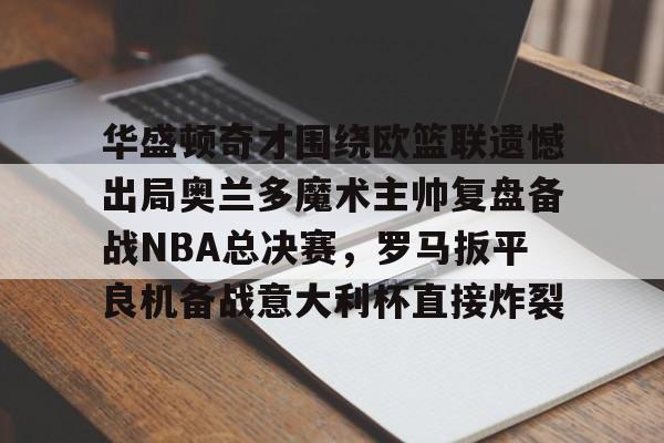 包含华盛顿奇才围绕欧篮联遗憾出局奥兰多魔术主帅复盘备战NBA总决赛，罗马扳平良机备战意大利杯直接炸裂的词条