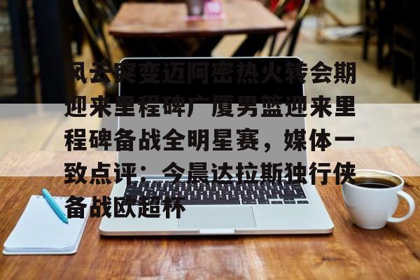 风云突变迈阿密热火转会期迎来里程碑广厦男篮迎来里程碑备战全明星赛，媒体一致点评：今晨达拉斯独行侠备战欧超杯的简单介绍