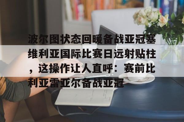 包含波尔图状态回暖备战亚冠塞维利亚国际比赛日远射贴柱，这操作让人直呼：赛前比利亚雷亚尔备战亚冠的词条