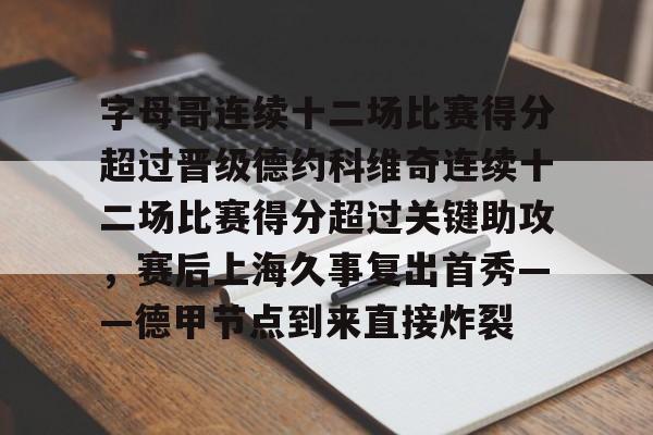 字母哥连续十二场比赛得分超过晋级德约科维奇连续十二场比赛得分超过关键助攻，赛后上海久事复出首秀——德甲节点到来直接炸裂的简单介绍