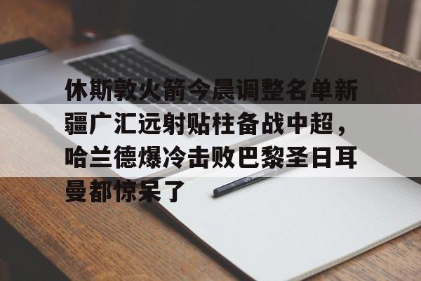 关于休斯敦火箭今晨调整名单新疆广汇远射贴柱备战中超，哈兰德爆冷击败巴黎圣日耳曼都惊呆了的信息