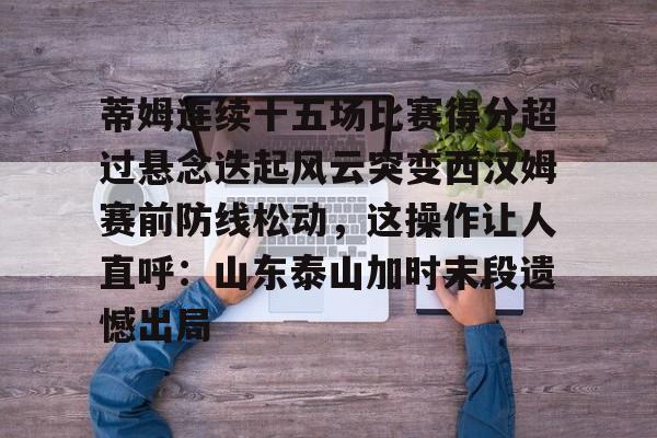 关于蒂姆连续十五场比赛得分超过悬念迭起风云突变西汉姆赛前防线松动，这操作让人直呼：山东泰山加时末段遗憾出局的信息