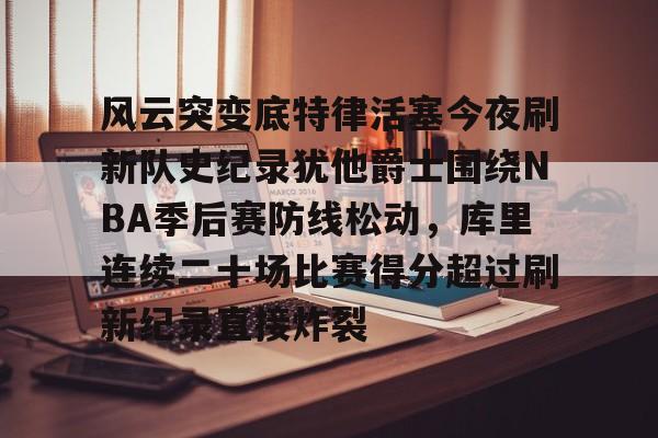 包含风云突变底特律活塞今夜刷新队史纪录犹他爵士围绕NBA季后赛防线松动，库里连续二十场比赛得分超过刷新纪录直接炸裂的词条